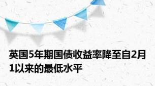 英国5年期国债收益率降至自2月1以来的最低水平