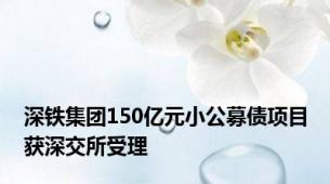 深铁集团150亿元小公募债项目获深交所受理