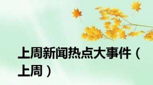 上周新闻热点大事件（上周）