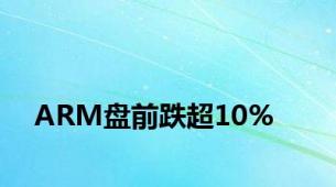 ARM盘前跌超10%