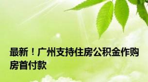 最新！广州支持住房公积金作购房首付款