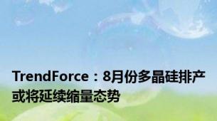 TrendForce：8月份多晶硅排产或将延续缩量态势