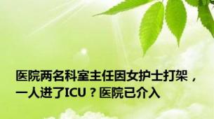 医院两名科室主任因女护士打架，一人进了ICU？医院已介入