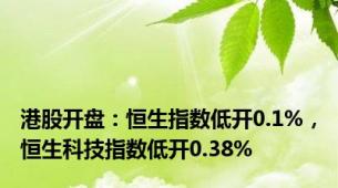 港股开盘：恒生指数低开0.1%，恒生科技指数低开0.38%