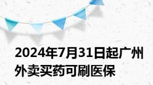 2024年7月31日起广州外卖买药可刷医保