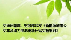 交通运输部、财政部印发《新能源城市公交车及动力电池更新补贴实施细则》