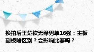 换拍后王楚钦无缘男单16强：主板副板啥区别？会影响比赛吗？