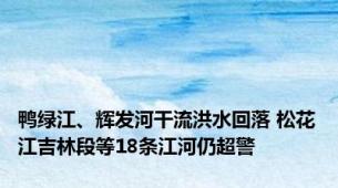 鸭绿江、辉发河干流洪水回落 松花江吉林段等18条江河仍超警