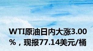 WTI原油日内大涨3.00%，现报77.14美元/桶