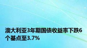 澳大利亚3年期国债收益率下跌6个基点至3.7%