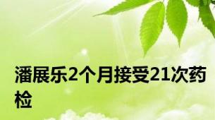 潘展乐2个月接受21次药检