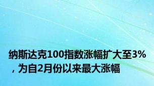 纳斯达克100指数涨幅扩大至3%，为自2月份以来最大涨幅