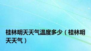 桂林明天天气温度多少（桂林明天天气）