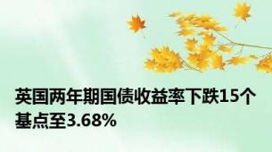 英国两年期国债收益率下跌15个基点至3.68%