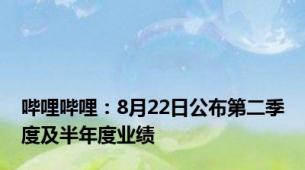 哔哩哔哩：8月22日公布第二季度及半年度业绩