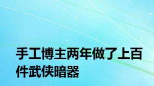 手工博主两年做了上百件武侠暗器