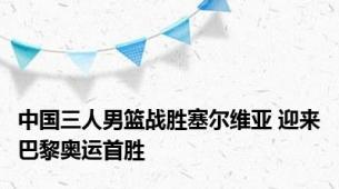 中国三人男篮战胜塞尔维亚 迎来巴黎奥运首胜