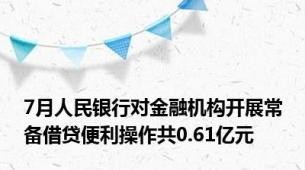 7月人民银行对金融机构开展常备借贷便利操作共0.61亿元