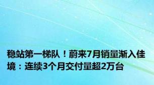 稳站第一梯队！蔚来7月销量渐入佳境：连续3个月交付量超2万台