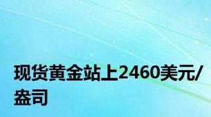 现货黄金站上2460美元/盎司