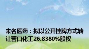 未名医药：拟以公开挂牌方式转让营口化工26.8380%股权