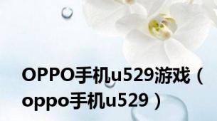 OPPO手机u529游戏（oppo手机u529）