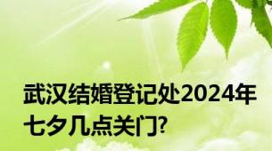 武汉结婚登记处2024年七夕几点关门?