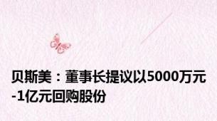 贝斯美：董事长提议以5000万元-1亿元回购股份