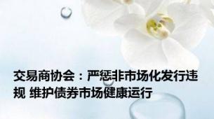 交易商协会：严惩非市场化发行违规 维护债券市场健康运行