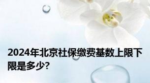 2024年北京社保缴费基数上限下限是多少?