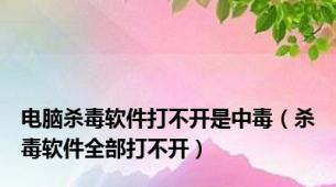 电脑杀毒软件打不开是中毒（杀毒软件全部打不开）