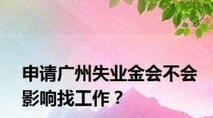 申请广州失业金会不会影响找工作？