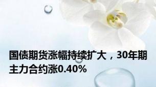 国债期货涨幅持续扩大，30年期主力合约涨0.40%