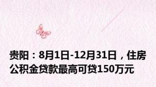 贵阳：8月1日-12月31日，住房公积金贷款最高可贷150万元