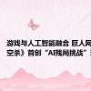 游戏与人工智能融合 巨人网络《太空杀》首创“AI残局挑战”玩法