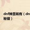 dnf神圣稀有（dnf神圣秘银）