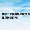 美股三大指数集体收跌 费城半导体指数跌超7%