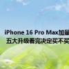 iPhone 16 Pro Max加量不加价 五大升级看完决定买不买