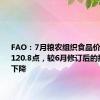 FAO：7月粮农组织食品价格指数为120.8点，较6月修订后的指数略有下降