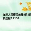 在岸人民币兑美元8月2日16:30收盘报7.2150