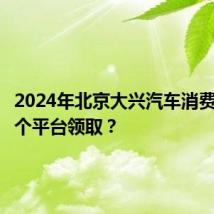 2024年北京大兴汽车消费劵在那个平台领取？