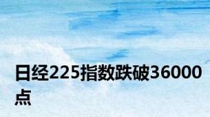 日经225指数跌破36000点