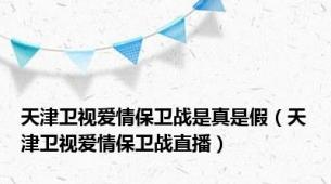 天津卫视爱情保卫战是真是假（天津卫视爱情保卫战直播）