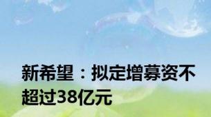 新希望：拟定增募资不超过38亿元