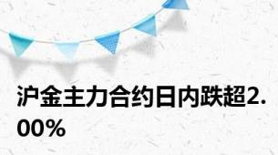 沪金主力合约日内跌超2.00%