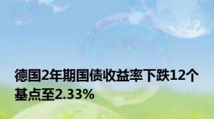 德国2年期国债收益率下跌12个基点至2.33%