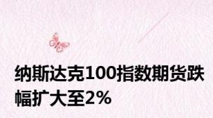 纳斯达克100指数期货跌幅扩大至2%