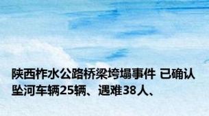 陕西柞水公路桥梁垮塌事件 已确认坠河车辆25辆、遇难38人、