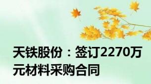 天铁股份：签订2270万元材料采购合同