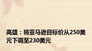 高盛：将亚马逊目标价从250美元下调至230美元